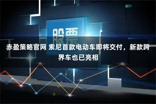 赤盈策略官网 索尼首款电动车即将交付，新款跨界车也已亮相