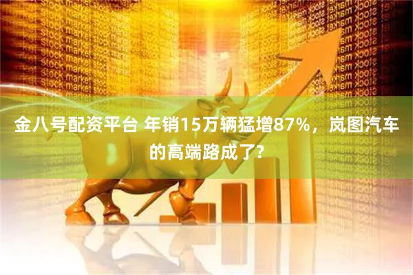 金八号配资平台 年销15万辆猛增87%，岚图汽车的高端路成了?